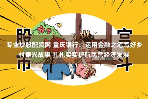 专业炒股配资网 重庆银行：运用金融之笔写好乡村振兴故事 扎扎实实护航民营经济发展