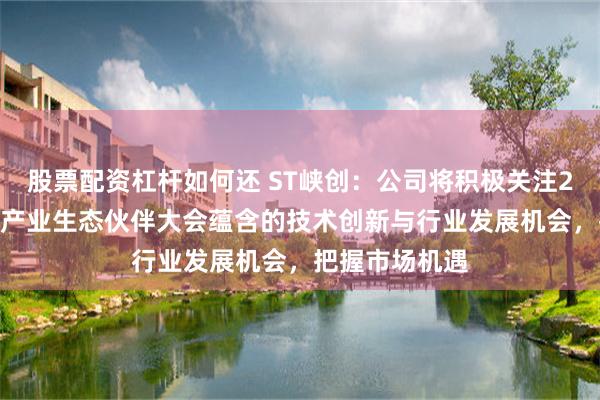 股票配资杠杆如何还 ST峡创：公司将积极关注2025华为福建产业生态伙伴大会蕴含的技术创新与行业发展机会，把握市场机遇