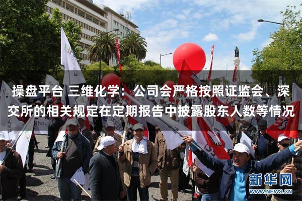 操盘平台 三维化学：公司会严格按照证监会、深交所的相关规定在定期报告中披露股东人数等情况