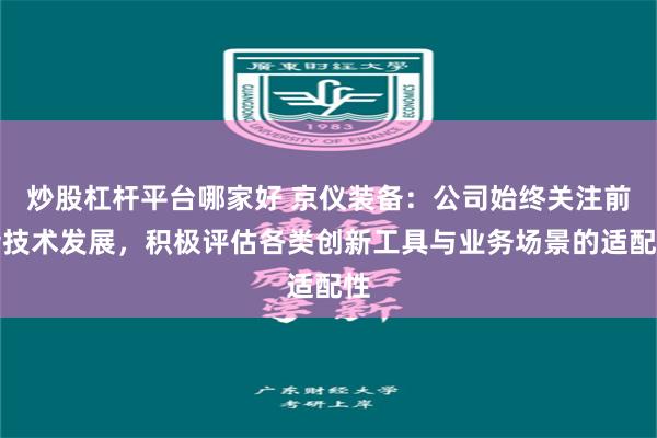 炒股杠杆平台哪家好 京仪装备：公司始终关注前沿技术发展，积极评估各类创新工具与业务场景的适配性