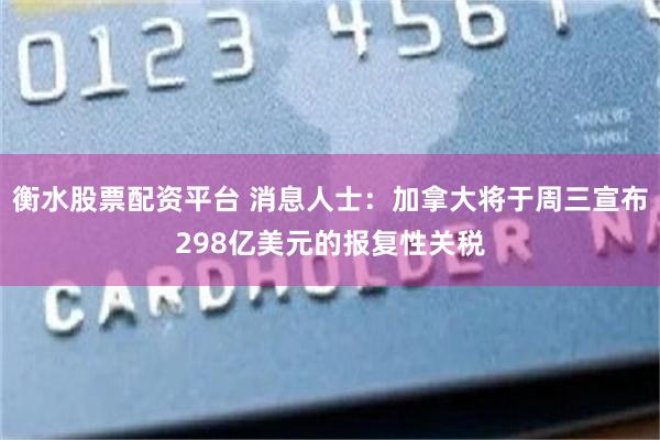 衡水股票配资平台 消息人士：加拿大将于周三宣布298亿美元的报复性关税