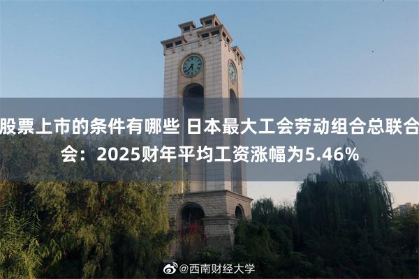股票上市的条件有哪些 日本最大工会劳动组合总联合会：2025财年平均工资涨幅为5.46%