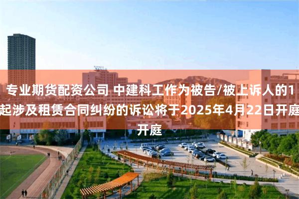 专业期货配资公司 中建科工作为被告/被上诉人的1起涉及租赁合同纠纷的诉讼将于2025年4月22日开庭