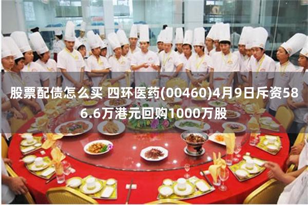 股票配债怎么买 四环医药(00460)4月9日斥资586.6万港元回购1000万股