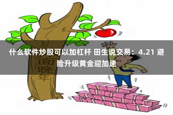 什么软件炒股可以加杠杆 田生说交易：4.21 避险升级黄金迎加速