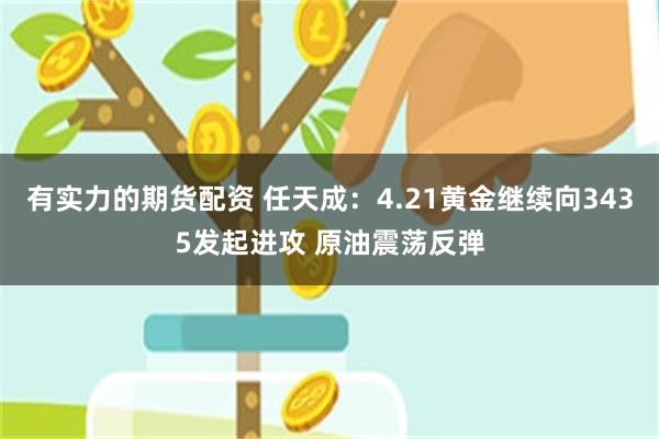 有实力的期货配资 任天成：4.21黄金继续向3435发起进攻 原油震荡反弹