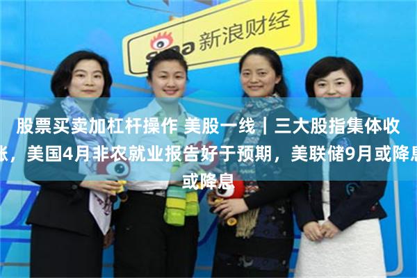 股票买卖加杠杆操作 美股一线｜三大股指集体收涨，美国4月非农就业报告好于预期，美联储9月或降息