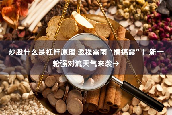 炒股什么是杠杆原理 返程雷雨“搞搞震”！新一轮强对流天气来袭→
