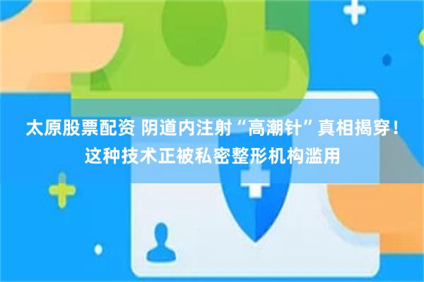 太原股票配资 阴道内注射“高潮针”真相揭穿！这种技术正被私密整形机构滥用