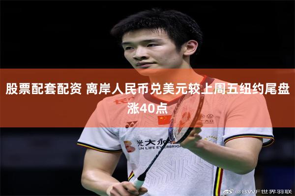 股票配套配资 离岸人民币兑美元较上周五纽约尾盘涨40点