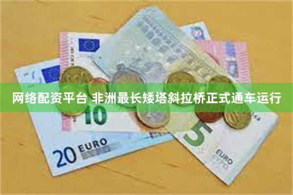 网络配资平台 非洲最长矮塔斜拉桥正式通车运行