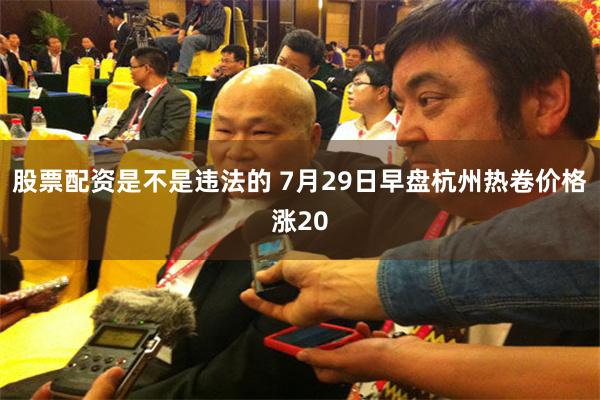 股票配资是不是违法的 7月29日早盘杭州热卷价格涨20