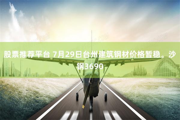 股票推荐平台 7月29日台州建筑钢材价格暂稳。沙钢3690