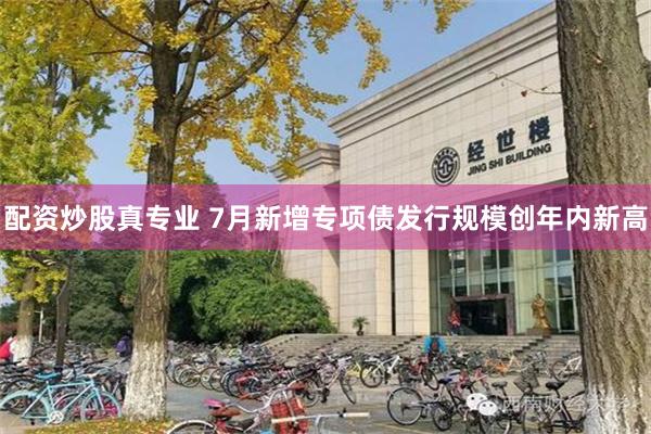 配资炒股真专业 7月新增专项债发行规模创年内新高