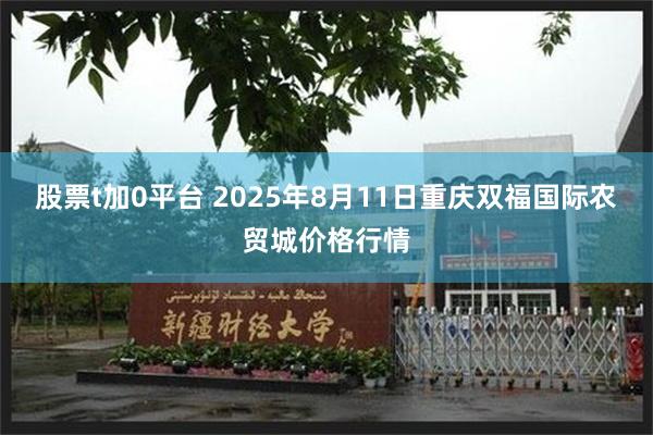股票t加0平台 2025年8月11日重庆双福国际农贸城价格行情