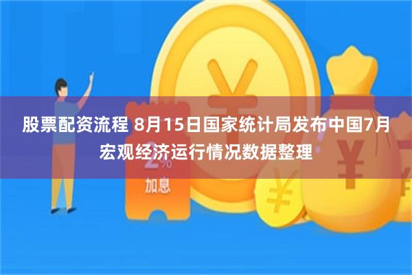 股票配资流程 8月15日国家统计局发布中国7月宏观经济运行情况数据整理