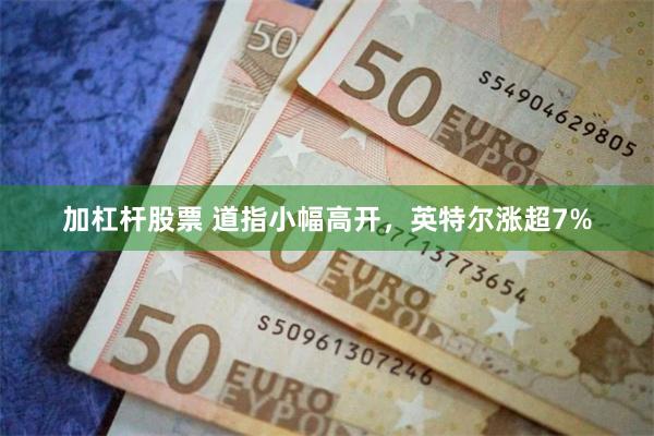 加杠杆股票 道指小幅高开，英特尔涨超7%