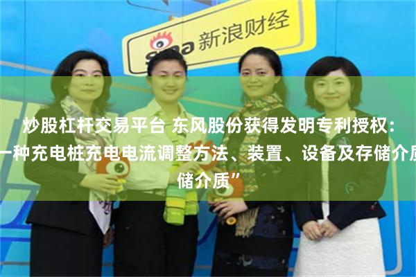 炒股杠杆交易平台 东风股份获得发明专利授权：“一种充电桩充电电流调整方法、装置、设备及存储介质”